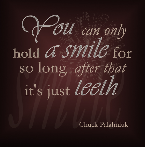 You can only hold a smile for so long, after that it's just teeth.  ― Chuck Palahniuk